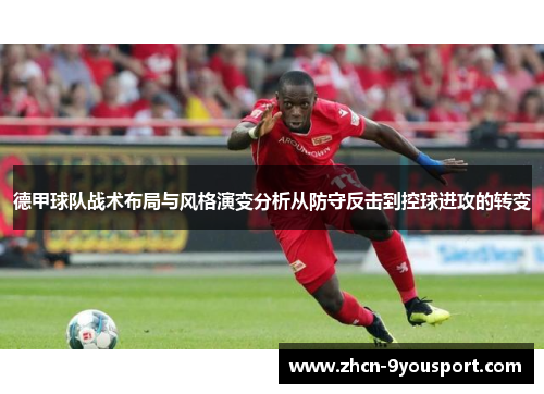 德甲球队战术布局与风格演变分析从防守反击到控球进攻的转变