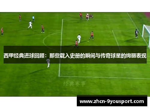 西甲经典进球回顾：那些载入史册的瞬间与传奇球星的绚丽表现