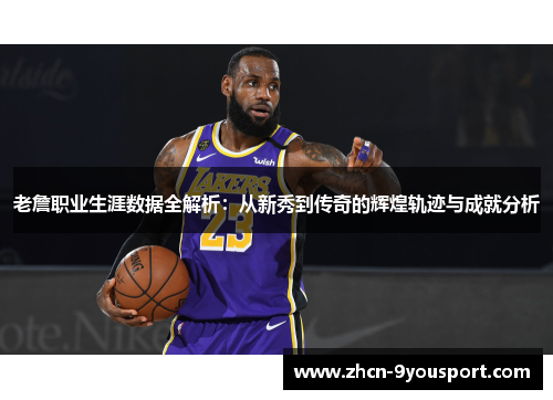 老詹职业生涯数据全解析：从新秀到传奇的辉煌轨迹与成就分析