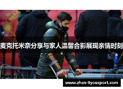 麦克托米奈分享与家人温馨合影展现亲情时刻