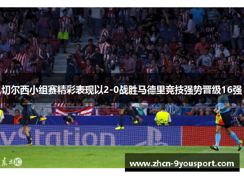 切尔西小组赛精彩表现以2-0战胜马德里竞技强势晋级16强