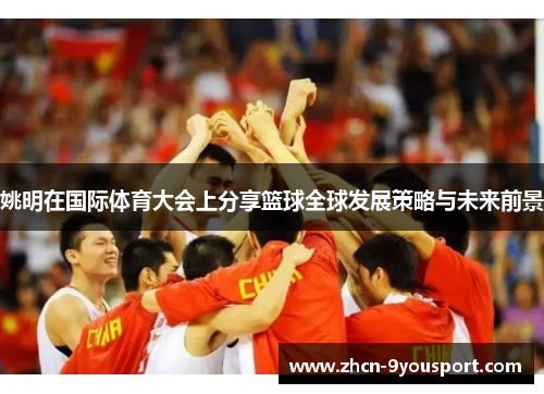 姚明在国际体育大会上分享篮球全球发展策略与未来前景