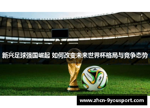 新兴足球强国崛起 如何改变未来世界杯格局与竞争态势
