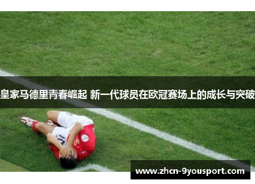 皇家马德里青春崛起 新一代球员在欧冠赛场上的成长与突破