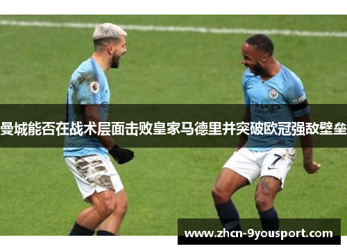 曼城能否在战术层面击败皇家马德里并突破欧冠强敌壁垒