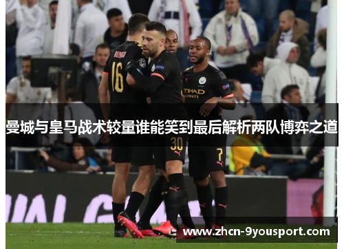 曼城与皇马战术较量谁能笑到最后解析两队博弈之道
