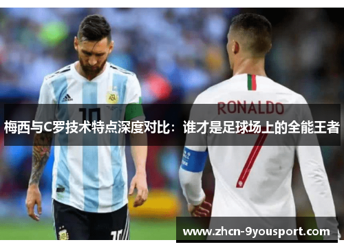 梅西与C罗技术特点深度对比：谁才是足球场上的全能王者