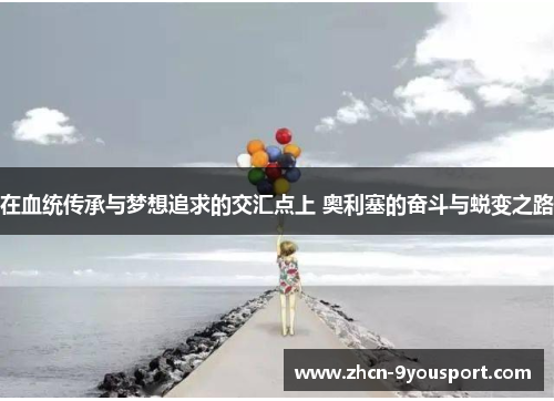 在血统传承与梦想追求的交汇点上 奥利塞的奋斗与蜕变之路