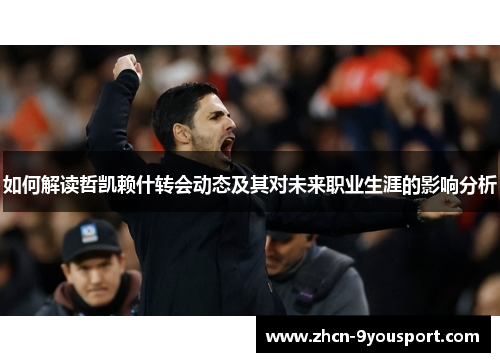 如何解读哲凯赖什转会动态及其对未来职业生涯的影响分析