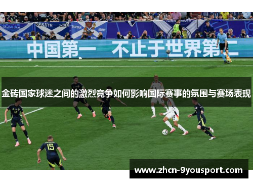 金砖国家球迷之间的激烈竞争如何影响国际赛事的氛围与赛场表现