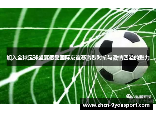 加入全球足球盛宴感受国际友谊赛激烈对抗与激情四溢的魅力