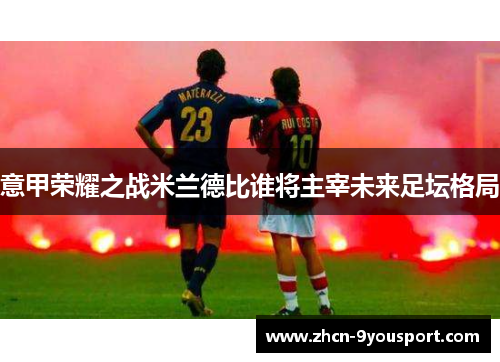 意甲荣耀之战米兰德比谁将主宰未来足坛格局