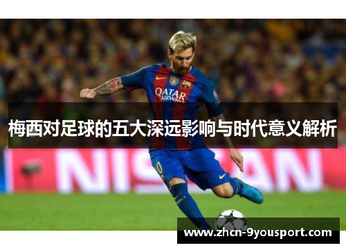 梅西对足球的五大深远影响与时代意义解析