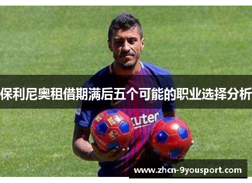 保利尼奥租借期满后五个可能的职业选择分析