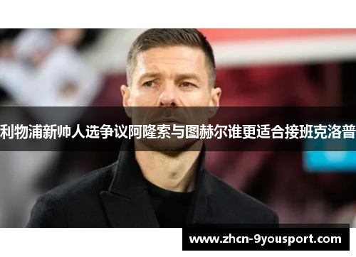 利物浦新帅人选争议阿隆索与图赫尔谁更适合接班克洛普