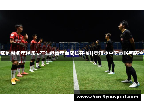 如何帮助年轻球员在海港青年军成长并提升竞技水平的策略与路径