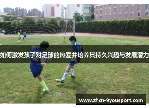 如何激发孩子对足球的热爱并培养其持久兴趣与发展潜力
