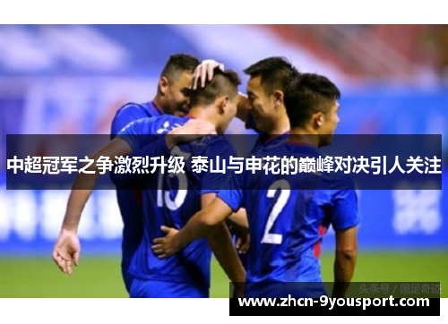 中超冠军之争激烈升级 泰山与申花的巅峰对决引人关注