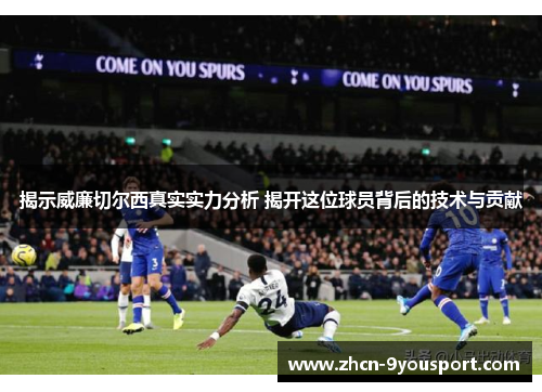揭示威廉切尔西真实实力分析 揭开这位球员背后的技术与贡献