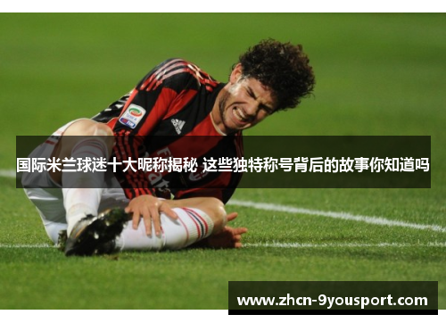 国际米兰球迷十大昵称揭秘 这些独特称号背后的故事你知道吗