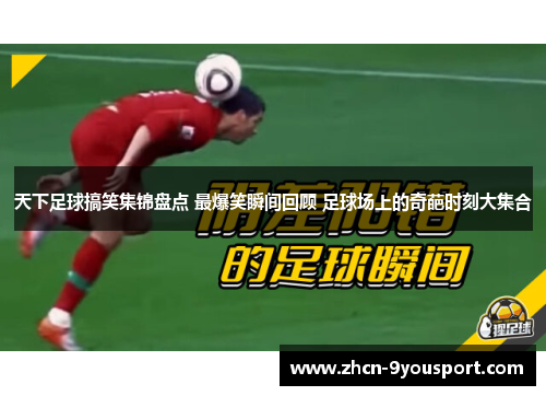 天下足球搞笑集锦盘点 最爆笑瞬间回顾 足球场上的奇葩时刻大集合