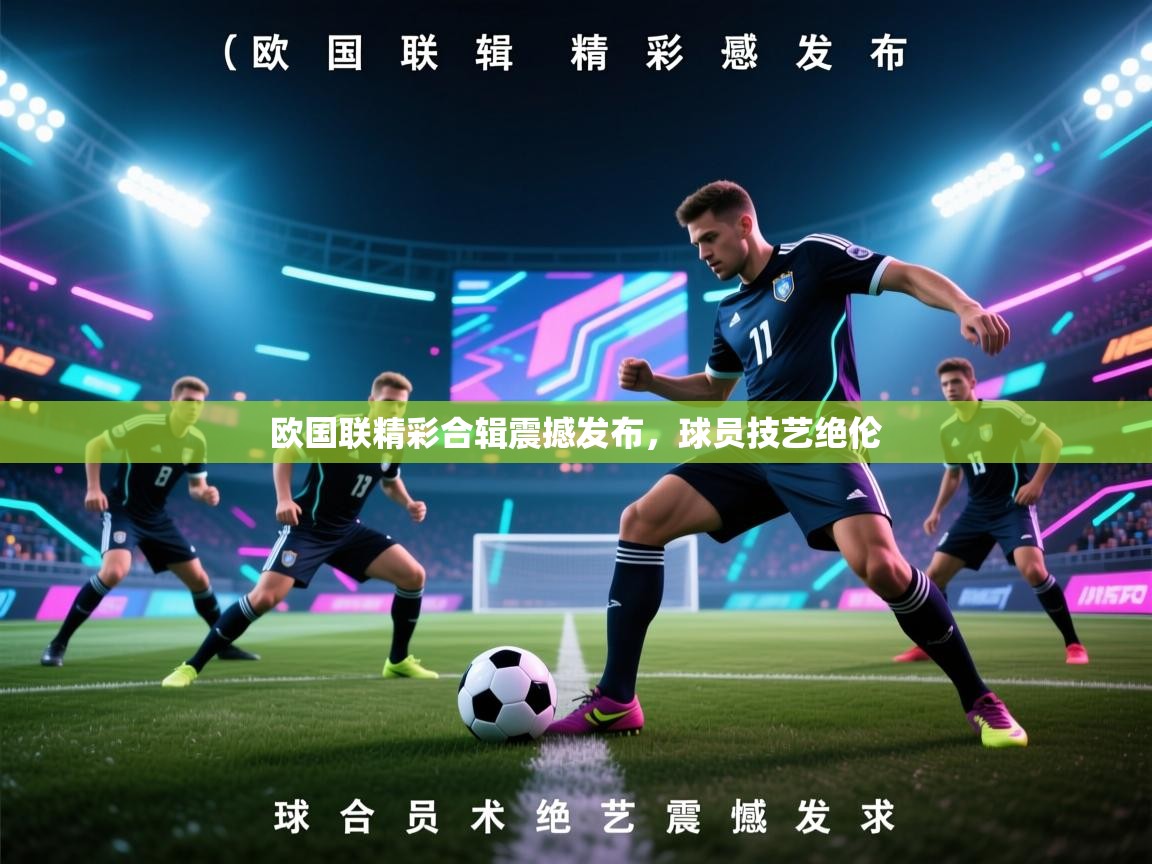 欧国联精彩合辑震撼发布，球员技艺绝伦