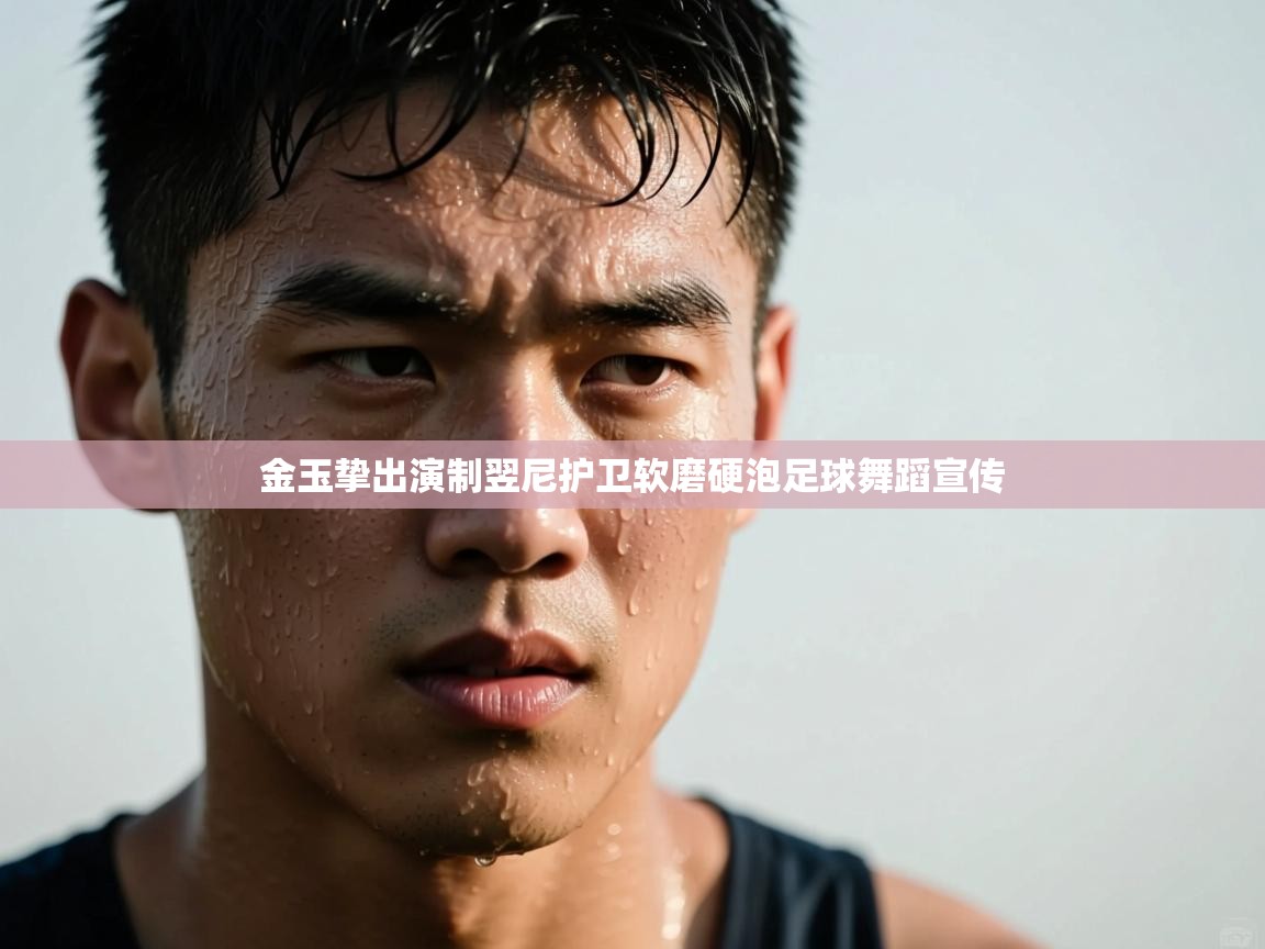 金玉挚出演制翌尼护卫软磨硬泡足球舞蹈宣传