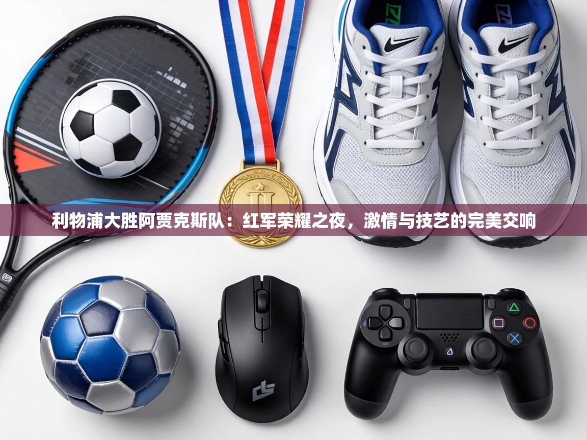 利物浦大胜阿贾克斯队：红军荣耀之夜，激情与技艺的完美交响